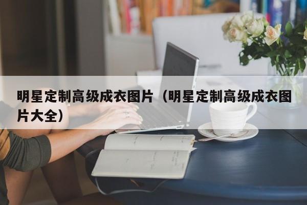 买球-明星定制高级成衣图片（明星定制高级成衣图片大全）